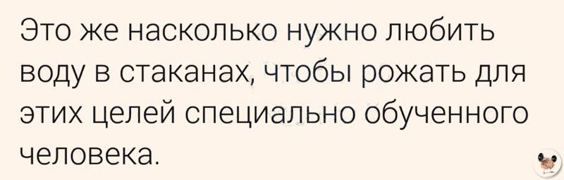 Это же насколько нужно любить воду в стаканах чтобы рожать для этих целей специально обученного человека