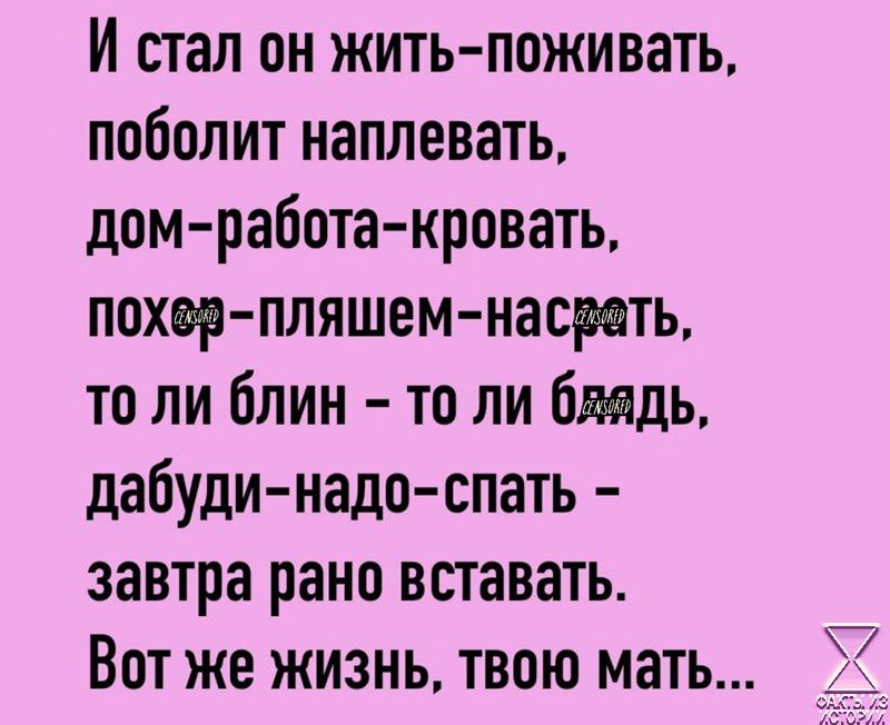 И стал он жить поживать поболит наплевать дом работа кровать похея пляшем насраеть то ли блин то ли бяядь дабуди надо спать завтра рано вставать Вот же жизнь твою мать х7