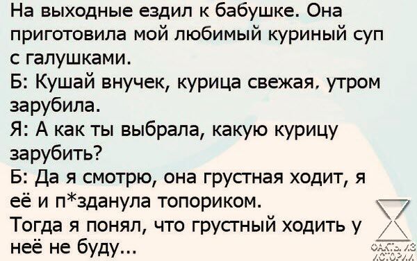 На выходные ездил к бабушке Она приготовила мой любимый куриный суп с галушками Б Кушай внучек курица свежая утром зарубила Я А как ты выбрала какую курицу зарубить Б Да я смотрю она грустная ходит я её и пзданула топориком ч Тогда я понял что грустный ходить у неё не буду