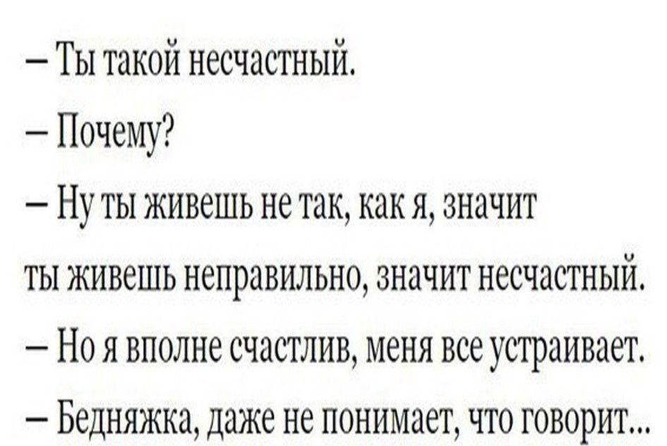 Ты такой несчастный Почему Нуты живещь не так как я значит ты живешь неправильно значит несчастный Ноя вполне счастлив меня все устраивает Бедняжка даже не понимает что говорит