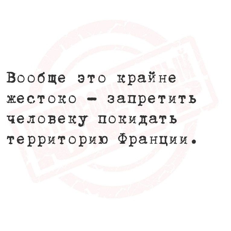 Вообще это крайне жестоко запретить человеку покидать территорию Франциие