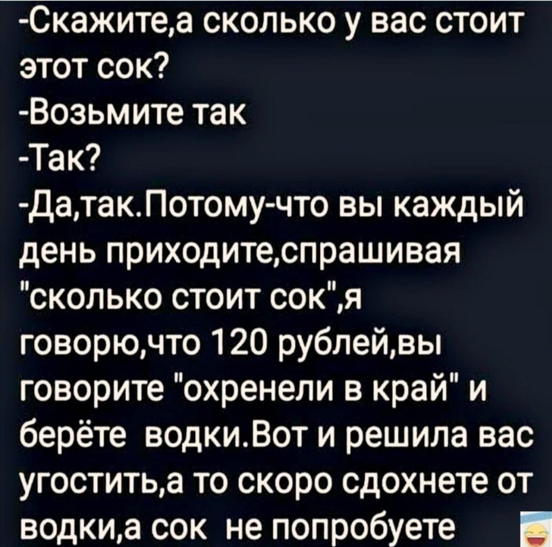 Скажитеа сколько у вас стоит этот сок Возьмите так Так ДатакПотому что вы каждый день приходитеспрашивая сколько стоит сокяЯ говорючто 120 рублейвы говорите охренели в край и берёте водкиВот и решила вас угоститьа то скоро сдохнете от водкиа сок не попробуете