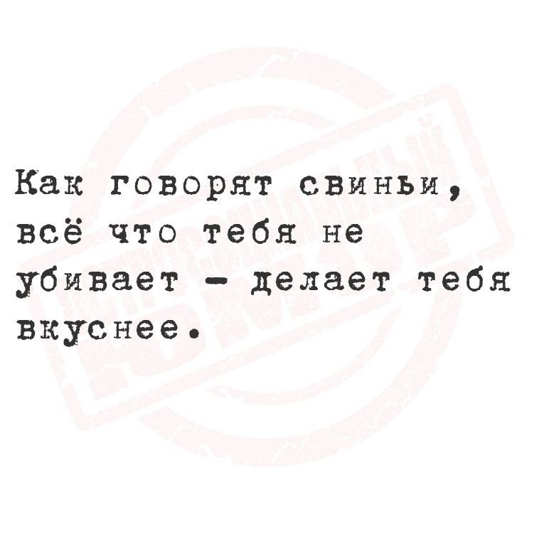 Как говорят свиньи всё что тебя не убивает делает тебя вкуснее