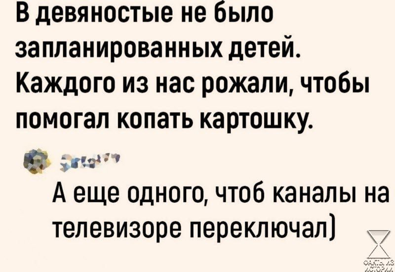 В девяностые не было запланированных детей Каждого из нас рожали чтобы помогал копать картошку о Аеще одного чтоб каналы на телевизоре переключал