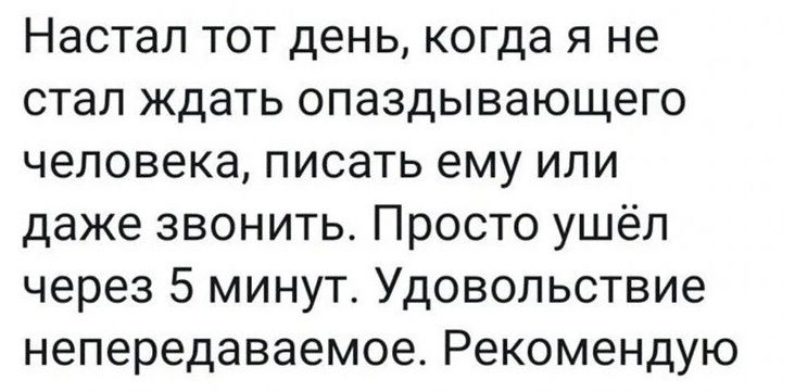 Настал тот день когда я не стал ждать опаздывающего человека писать ему или даже звонить Просто ушёл через 5 минут Удовольствие непередаваемое Рекомендую