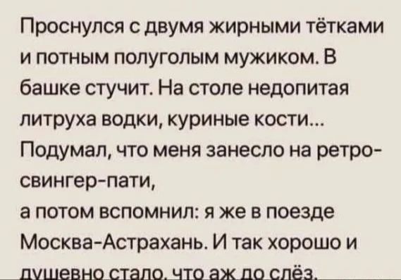 ПРОСНУПСЯ сдвумя жирными тётками и потным полуголым мужиком В башке стучит На столе недопитая литруха водки куриные кости Подумап что меня занесло на ретро свингер пати а потом вспомнил я же в поезде Москва Астрахань И так хорошо и лушевно стало что аж ло слёз_