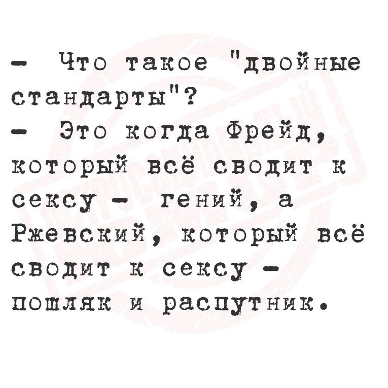 Что такое двойные стандарты Это когда Фрейд который всё сводит К сексу гений а Ржевский который всё сводит к сексу пошляк и распутник