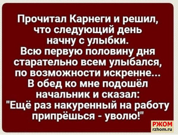 Прочитал Карнеги и решил что следующий день начну с улыбки Всю первую половину дня старательно всем улыбался по возможности искренне В обед ко мне подошёл начальник и сказал Ещё раз накуренный на работу припрёшься уволю гготьги