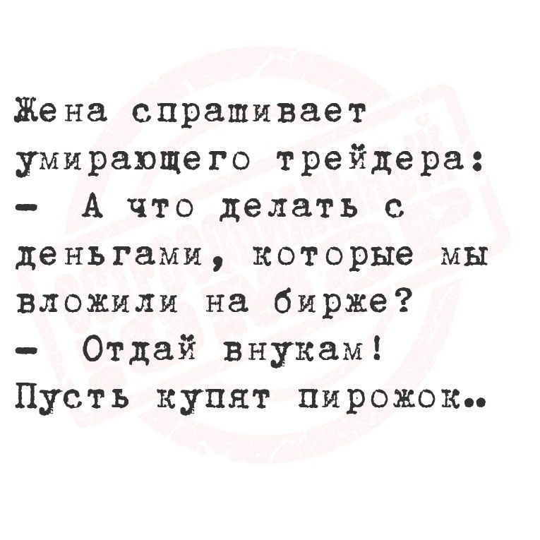 Жена спрашивает умирающего трейдера А что делать с деньгами которые мы вложили на бирже Отдай внукам Пусть купят пирожокь