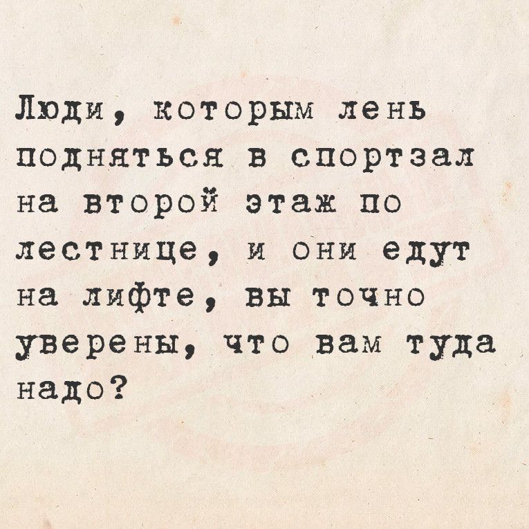 Люди которым лень подняться в спортзал на второй этаж по лестнице и они едут на лифте вы точно уверены что вам туда надо