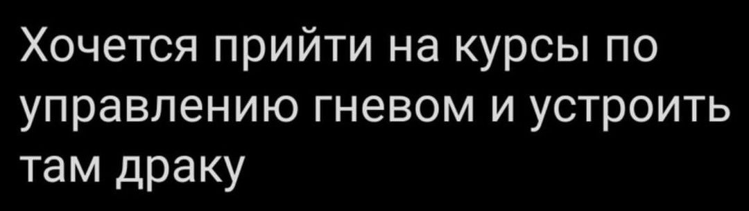 Хочется прийти на курсы по управлению гневом и устроить там драку