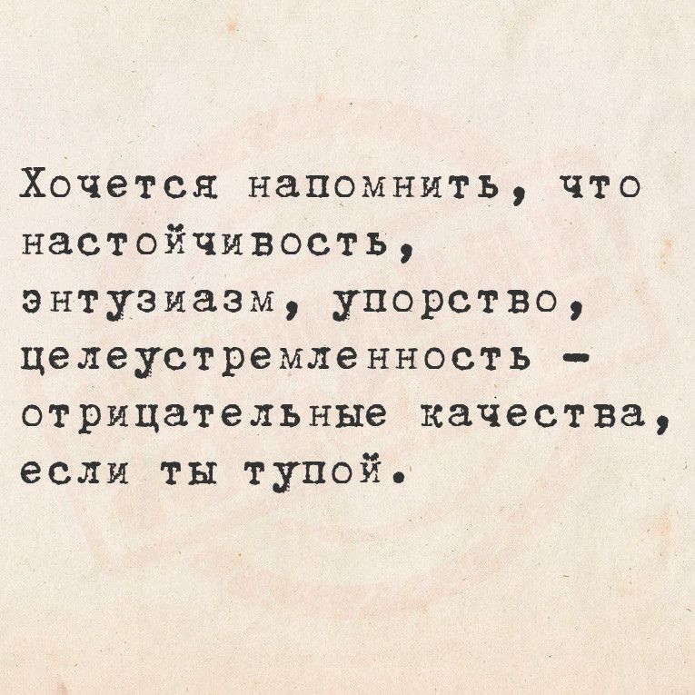 Хочется напомнить что настойчивость энтузиазм упорство целеустремленность отрицательные качества если ты тупой