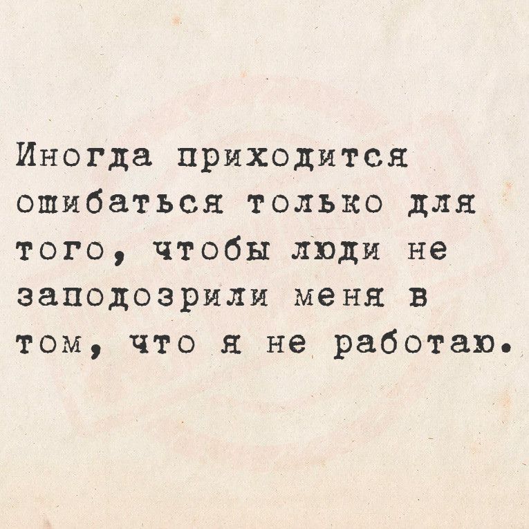 Иногда приходится ошибаться только для того чтобы люди не заподозрили меня в том что я не работаю