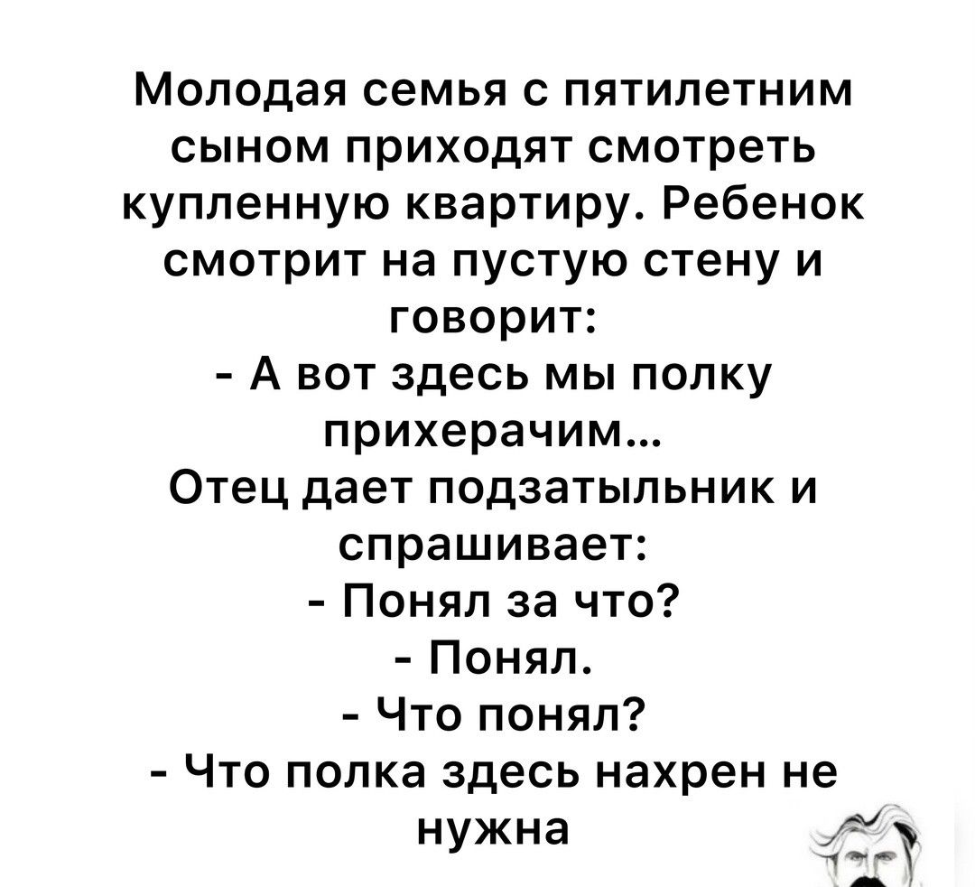 Молодая семья с пятилетним сыном приходят смотреть купленную квартиру Ребенок смотрит на пустую стену и говорит А вот здесь мы полку прихерачим Отец дает подзатыльник и спрашивает Понял за что Понял Что понял Что полка здесь нахрен не нужна