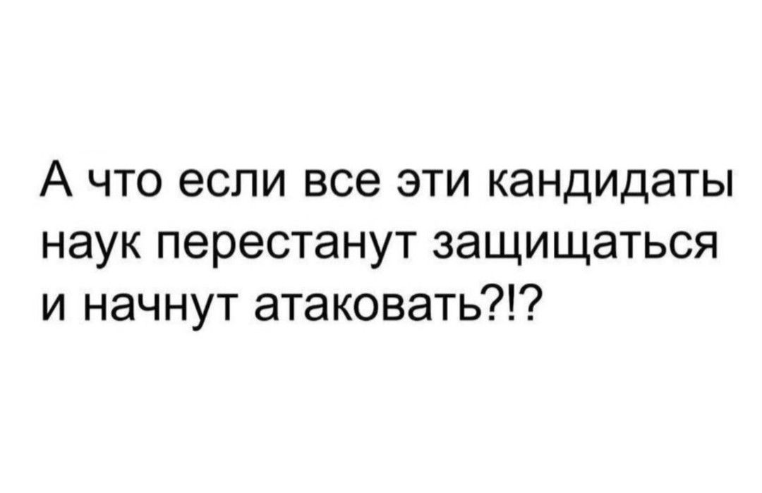 А что если все эти кандидаты наук перестанут защищаться и начнут атаковать