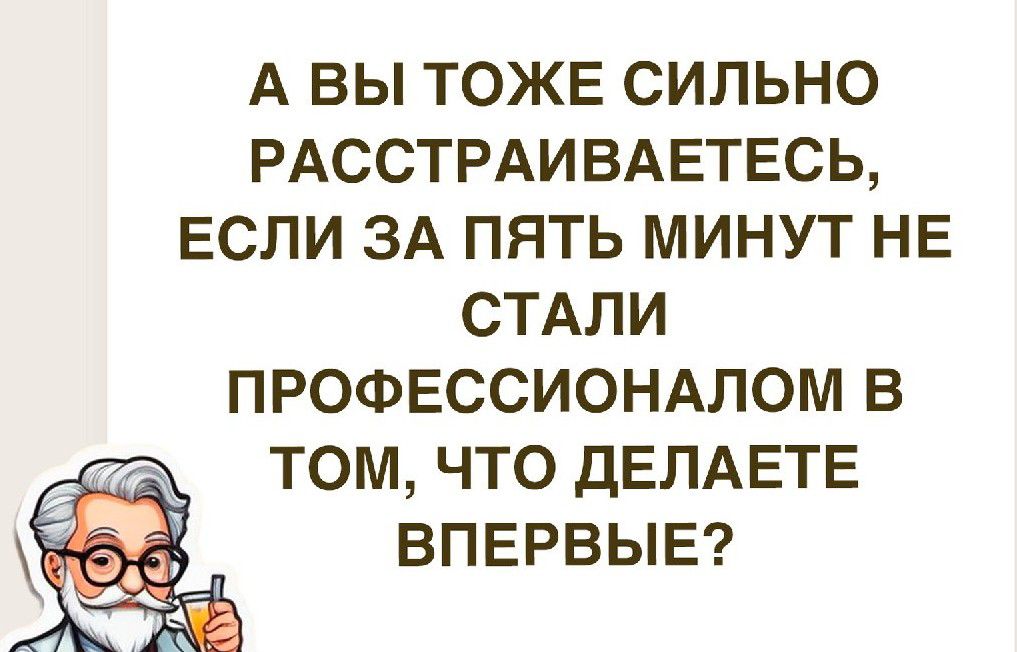 А ВЫ ТОЖЕ СИЛЬНО РАССТРАИВАЕТЕСЬ ЕСЛИ ЗА ПЯТЬ МИНУТ НЕ СТАЛИ ПРОФЕССИОНАЛОМ В ТОМ ЧТО ДЕЛАЕТЕ ВПЕРВЫЕ