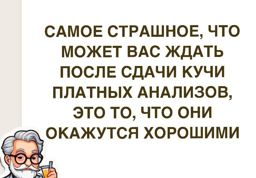 САМОЕ СТРАШНОЕ ЧТО МОЖЕТ ВАС ЖДАТЬ ПОСЛЕ СДАЧИ КУЧИ ПЛАТНЫХ АНАЛИЗОВ ЭТО ТО ЧТО ОНИ СА ОКАЖУТСЯ ХОРОШИМИ Зяр