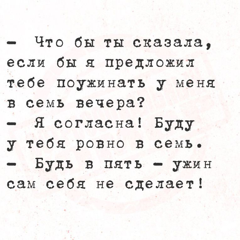 Что бы ты сказала если бы я предложил тебе поужинать у меня в семь вечера Я согласна Буду у тебя ровно в семь Будь в пять ужин сам себя не сделает