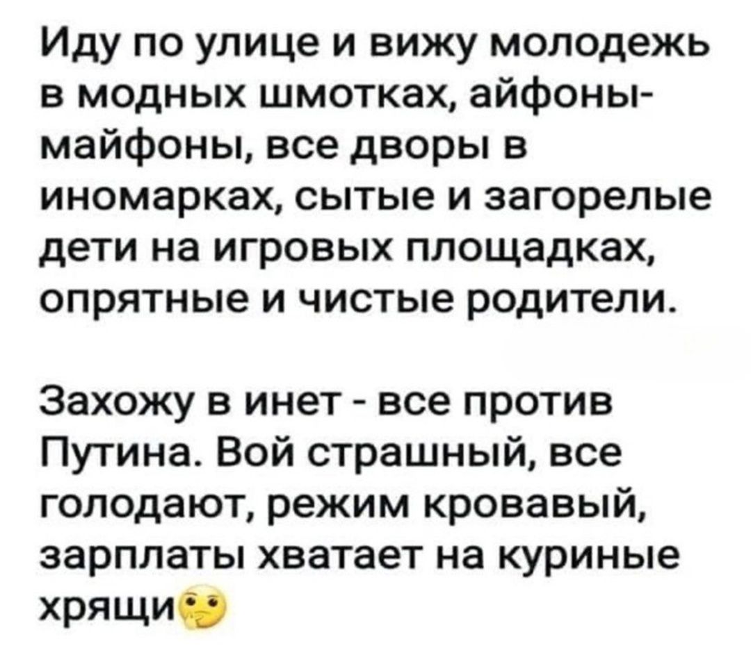 Иду по улице и вижу молодежь в модных шмотках айфоны майфоны все дворы в иномарках сытые и загорелые дети на игровых площадках опрятные и чистые родители Захожу в инет все против Путина Вой страшный все голодают режим кровавый зарплаты хватает на куриные хрящие