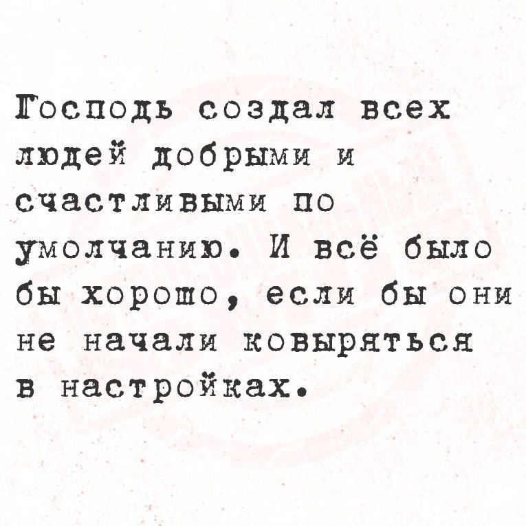 Тосподь создал всех людей добрыми и счастливыми по умолчанию Й всё было бы хорошо если бы они не начали ковыряться в настройках