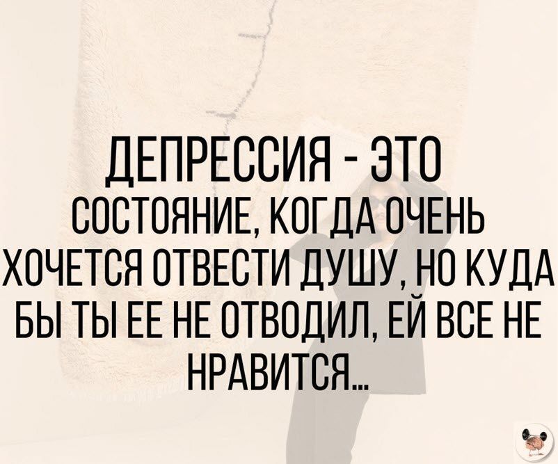 ДЕПРЕССИЯ ЭТО СОСТОЯНИЕ КОГДА ОЧЕНЬ ХОЧЕТСЯ ОТВЕСТИ ДУШУ НО КУДА БЫ ТЫ ЕЕ НЕ ОТВОДИЛ ЕЙ ВСЕ НЕ НРАВИТСЯ