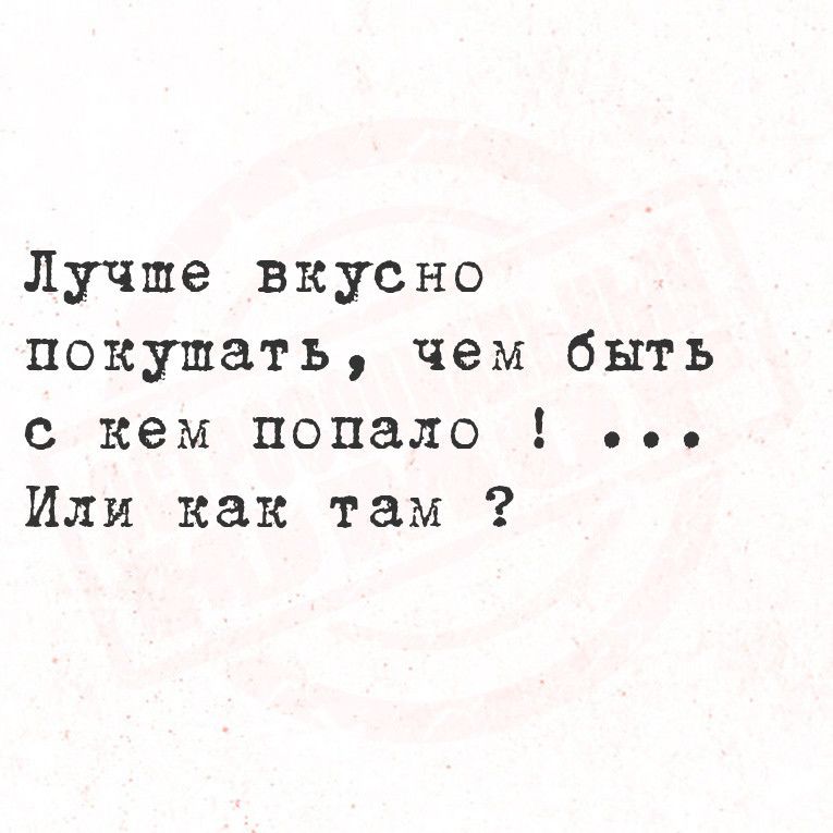Лучше вкусно покушать чем быть с кем попало вь Или как там