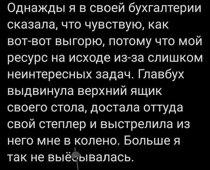 Однажды я в своей бухгалтерии сказала что чувствую как вот вот выгорю потому что мой ресурс на исходе из за слишком неинтересных задач Главбух выдвинула верхний ящик своего стола достала оттуда свой степлер и выстрелила из него мне в колено Больше я так не выёбывалась
