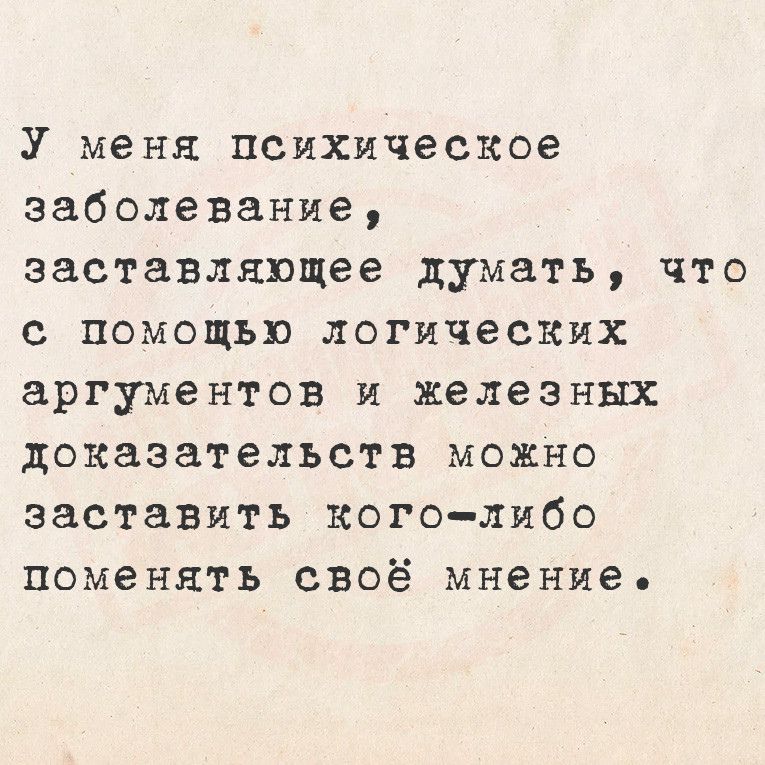 У меня психическое заболевание заставляющее думать что с помощью логических аргументов и железных доказательств можно заставить кого либо поменять своё мнение