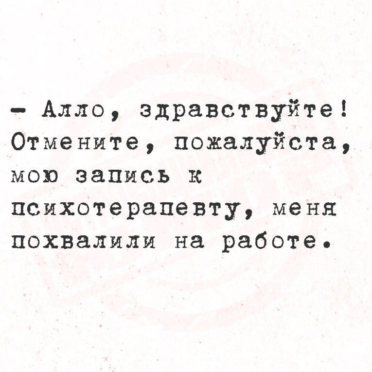 Алло здравствуйте Отмените пожалуйста мою запись К психотерапевту меня похвалили на работе