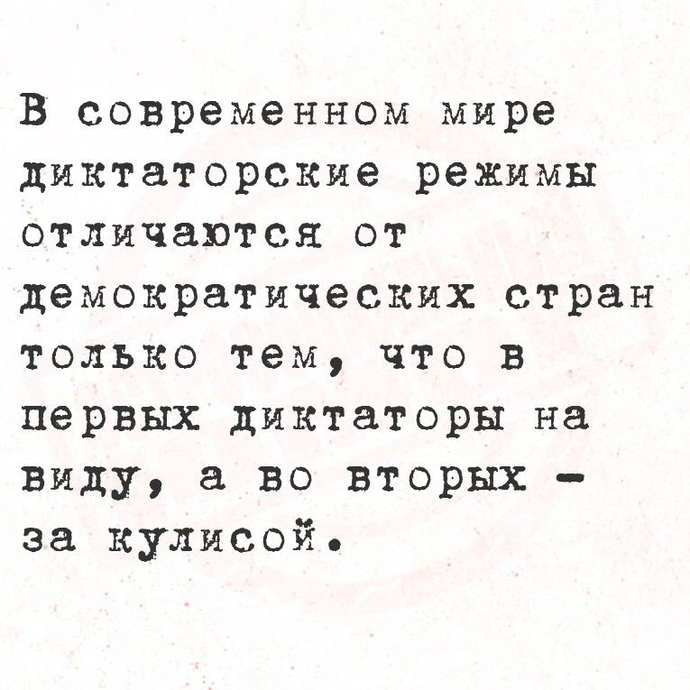 В современном мире диктаторские режимы отличаются от демократических стран только тем что в первых диктаторы на виду а во вторых за кулисой