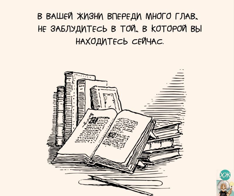 В ВАШЕЙ ЖИЗНИ ВПЕРЕДИ МНОГО ГЛАВ НЕ ЗАБЛУДИТЕСЬ В ТОЙ В КОТОРОЙ ВЫ НАХОДИТЕСЬ СЕЙЧАС