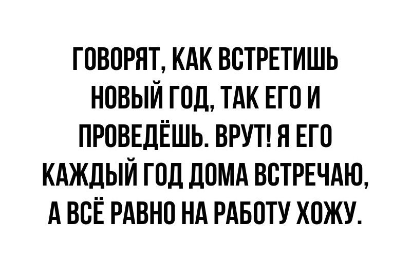 ГОВОРЯТ КАК ВСТРЕТИШЬ НОВЫЙ ГОД ТАК ЕГО И ПРОВЕДЁШЬ ВРУТ Я ЕГО КАЖДЫЙ ГОД ДОМА ВСТРЕЧАЮ АВСЁ РАВНО НА РАБОТУ ХОЖУ