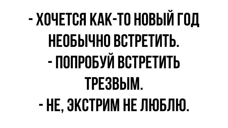 ХОЧЕТСЯ КАК ТО НОВЫЙ ГОД НЕОБЫЧНО ВСТРЕТИТЬ ПОПРОБУЙ ВСТРЕТИТЬ ТРЕЗВЫМ НЕ ЭКСТРИМ НЕ ЛЮБЛЮ