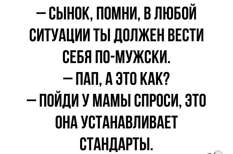 СЫНОК ПОМНИ В ЛЮБОЙ СИТУАЦИИ ТЫ ДОЛЖЕН ВЕСТИ СЕБЯ ПО МУЖСКИ ПАП А ЭТО КАК ПОЙДИ У МАМЫ СПРОСИ ЭТО ОНА УСТАНАВЛИВАЕТ СТАНДАРТЫ