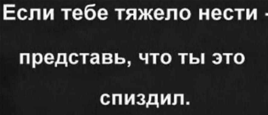 Если тебе тяжело нести представь что ты это спиздил