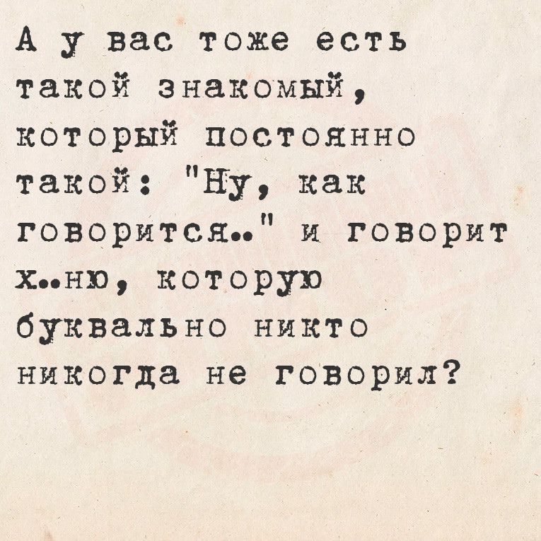 А у вас тоже есть такой знакомый который постоянно такой Ну как говорится и говорит хню которую буквально никто никогда не говорил