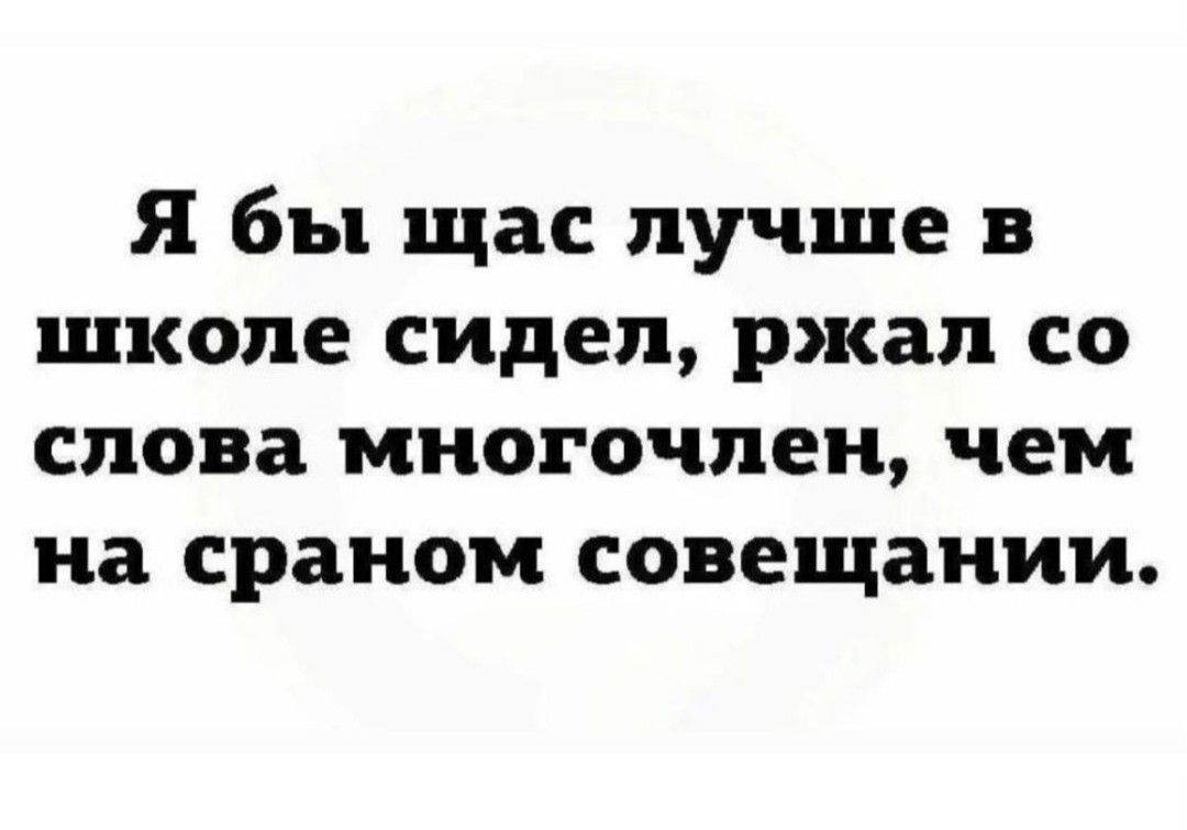 Я бы щас лучше в школе сидел ржал со слова многочлен чем на сраном совещании