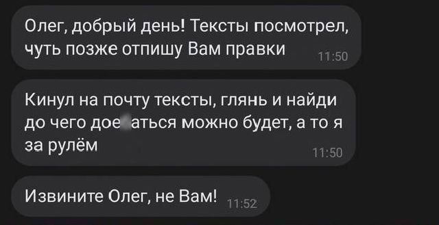 Олег добрый день Тексты посмотрел чуть позже отпишу Вам правки Кинул на почту тексты глянь и найди до чего доейаться можно будет а то я за рулём Извините Олег не Вам