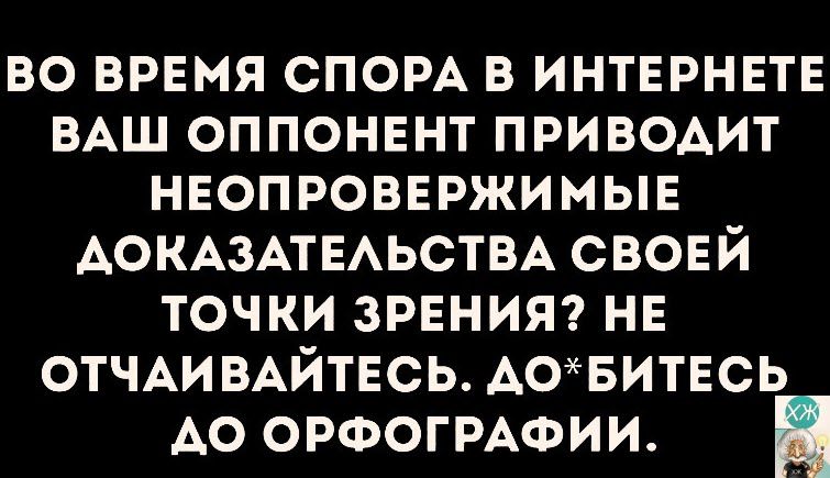 ВО ВРЕМЯ СПОРА В ИНТЕРНЕТЕ ВАШ ОППОНЕНТ ПРИВОДИТ НЕОПРОВЕРЖИМЫЕ АОКАЗАТЕЛЬСТВА СВОЕЙ ТОЧКИ ЗРЕНИЯ НЕ ОТЧАИВАЙТЕСЬ ДОБИТЕСЬ АО ОРФОГРАФИИ