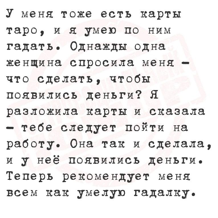 У меня тоже есть карты таро и я умею по ним гадать Однажды одна женщина спросила меня что сделать чтобы появились деньги Я разложила карты и сказала тебе следует пойти на работу Она так и сделала и у неё появились деньги Теперь рекомендует меня всем как умелую гадалку