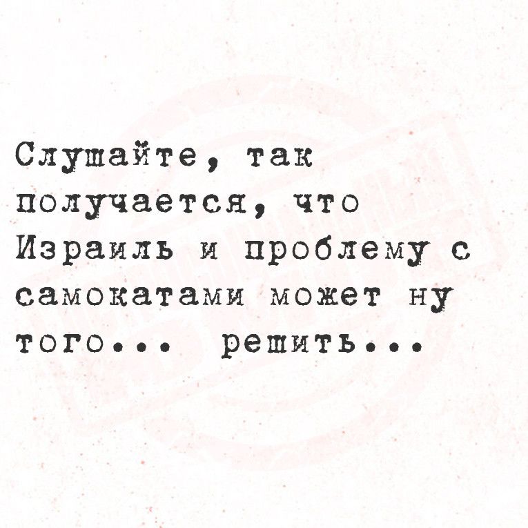 Слушайте так получается что Израиль и проблему с самокатами может ну ТОГО ее решитЬе оее