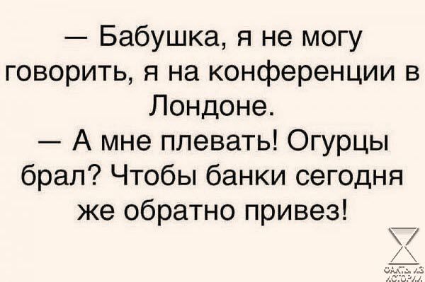 Бабушка я не могу говорить я на конференции в Лондоне А мне плевать Огурцы брал Чтобы банки сегодня же обратно привез ъ