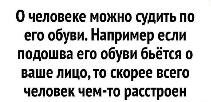 О человеке можно судить по его обуви Например если подошва его обуви бьётся о ваше лицо то скорее всего человек чем то расстроен