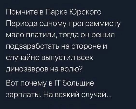 Помните в Парке Юрского Периода одному программисту мало платили тогда он решил подзаработать на стороне и случайно выпустил всех динозавров на волю Вот почему в Т большие зарплаты На всякий случай