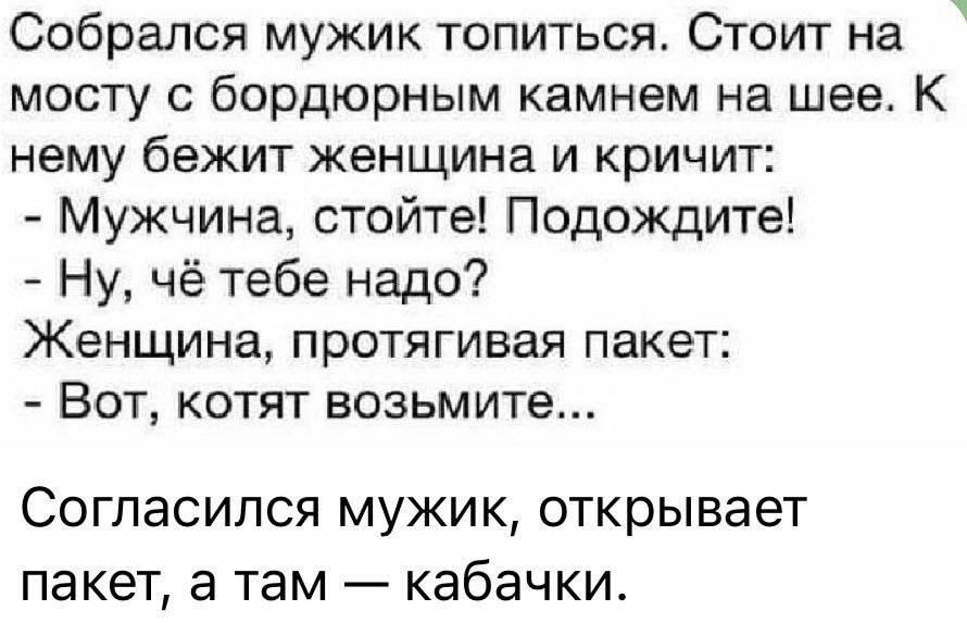 Собрался мужик топиться Стоит на мосту с бордюрным камнем на шее К нему бежит женщина и кричит Мужчина стойте Подождите Ну чё тебе надо Женщина протягивая пакет Вот котят возьмите Согласился мужик открывает пакет а там кабачки