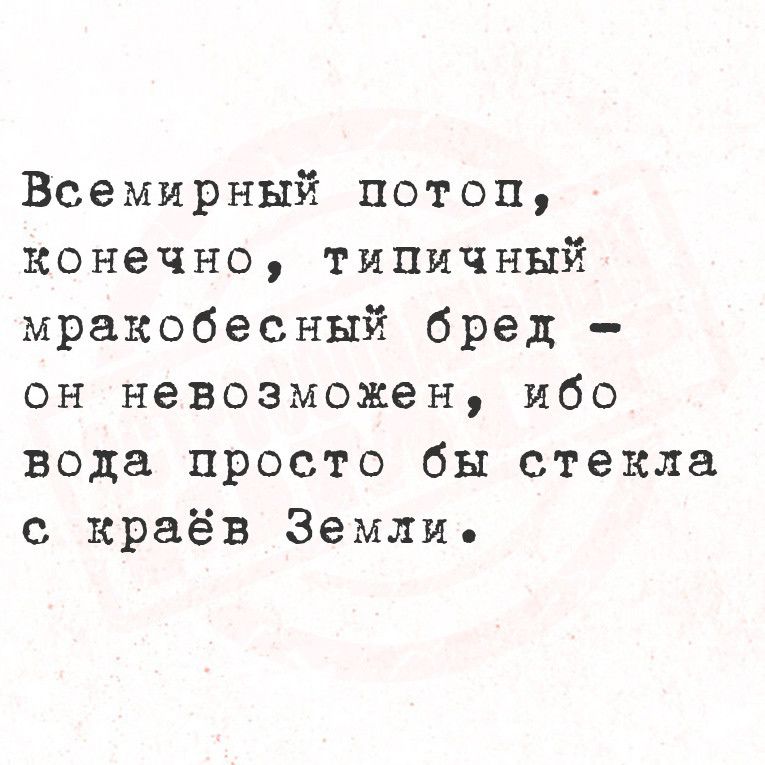 Всемирный потоп конечно типичный мракобесный бред он невозможен ибо вода просто бы стекла с краёв Земли