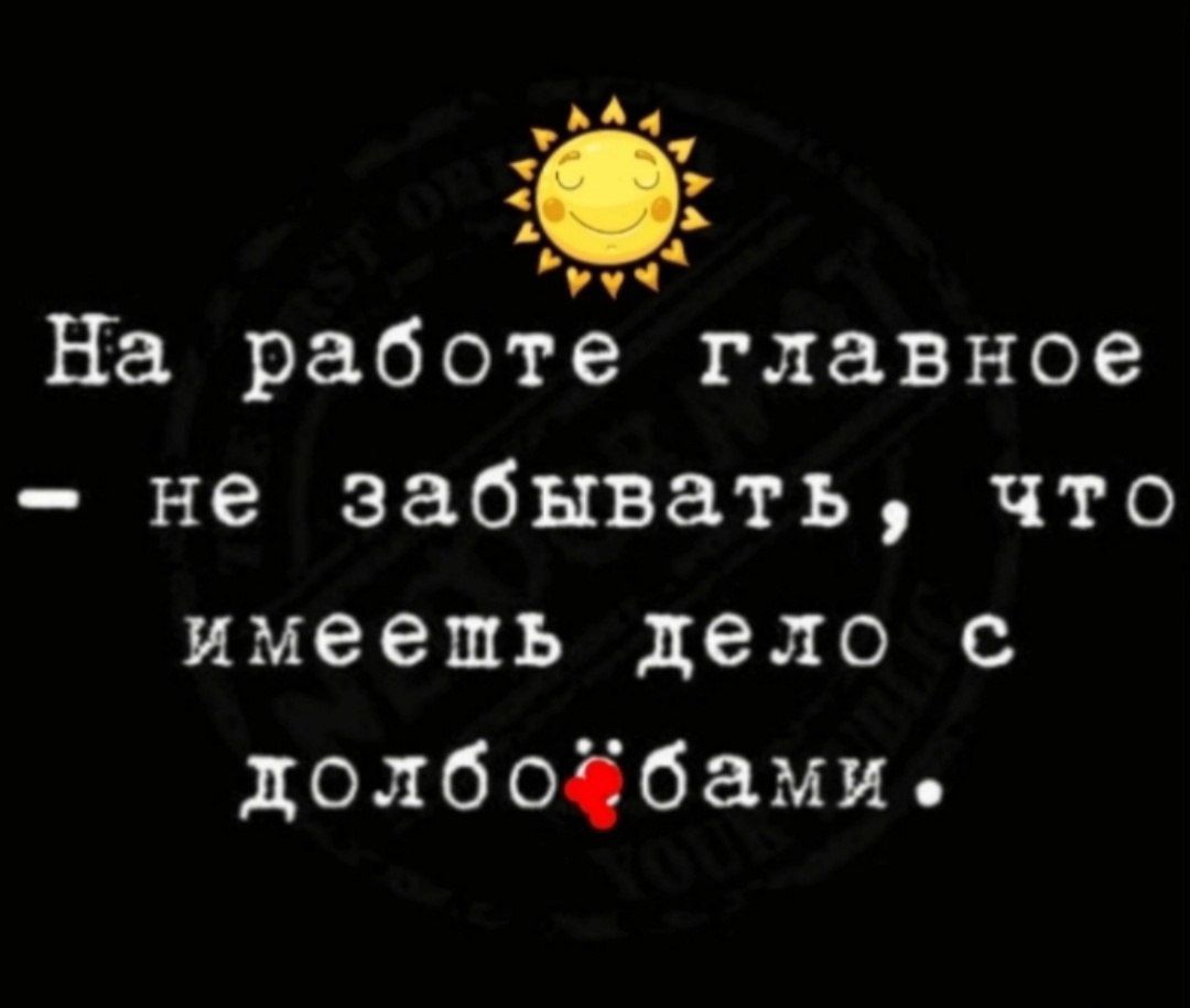 А 7р и На работе главное не забывать что имеешщь дело с долбойбами