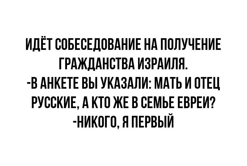 ИДЁТ СОБЕСЕДОВАНИЕ НА ПОЛУЧЕНИЕ ГРАЖДАНСТВА ИЗРАИЛЯ В АНКЕТЕ ВЫ УКАЗАЛИ МАТЬ И ОТЕЦ РУССКИЕ А КТО ЖЕ В СЕМЬЕ ЕВРЕИ НИКОГО Я ПЕРВЫЙ