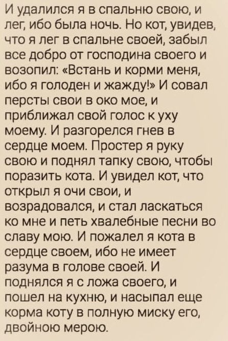 И удалился я в спальню свою и лег ибо была ночь Но кот увидев что я лег в спальне своей забыл все добро от господина своего и возопил Встань и корми меня ибо я голоден и жажду И совал персты свои в око мое и приближал свой голос к уху моему И разгорелся гнев в сердце моем Простер я руку свою и поднял тапку свою чтобы поразить кота И увидел кот что 