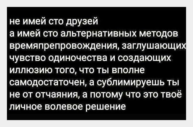 не имей сто друзей а имей сто альтернативных методов времяпрепровождения заглушающих чувство одиночества и создающих иллюзию того что ты вполне самодостаточен а сублимируешь ты не от отчаяния а потому что это твоё личное волевое решение